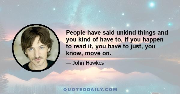 People have said unkind things and you kind of have to, if you happen to read it, you have to just, you know, move on.