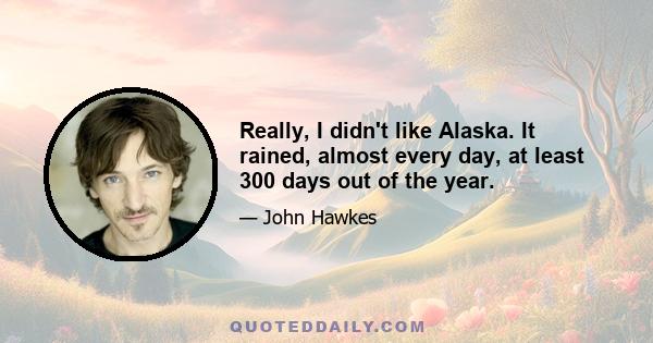 Really, I didn't like Alaska. It rained, almost every day, at least 300 days out of the year.