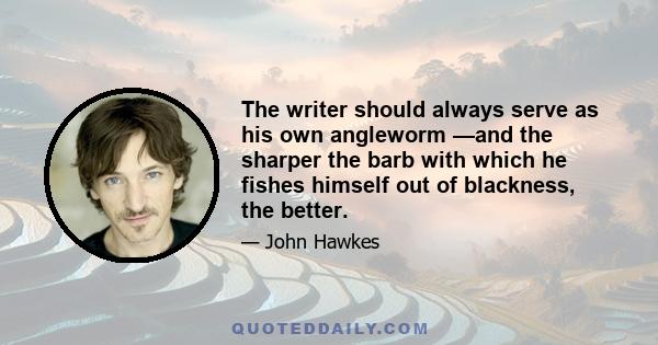 The writer should always serve as his own angleworm —and the sharper the barb with which he fishes himself out of blackness, the better.