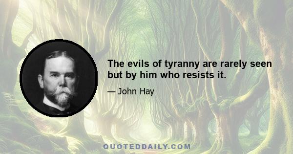 The evils of tyranny are rarely seen but by him who resists it.