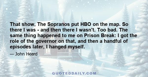 That show, The Sopranos put HBO on the map. So there I was - and then there I wasn't. Too bad. The same thing happened to me on Prison Break: I got the role of the governor on that, and then a handful of episodes later, 