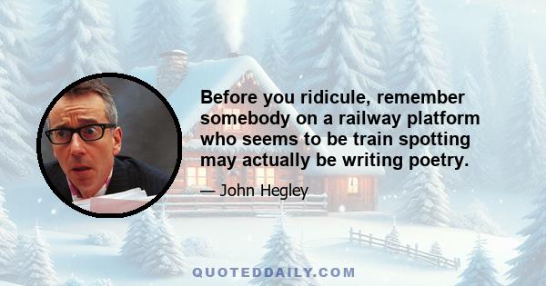 Before you ridicule, remember somebody on a railway platform who seems to be train spotting may actually be writing poetry.