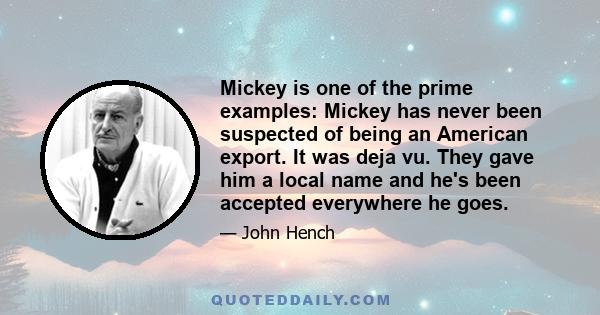 Mickey is one of the prime examples: Mickey has never been suspected of being an American export. It was deja vu. They gave him a local name and he's been accepted everywhere he goes.