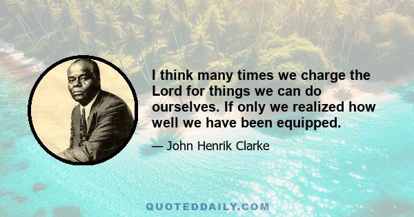 I think many times we charge the Lord for things we can do ourselves. If only we realized how well we have been equipped.