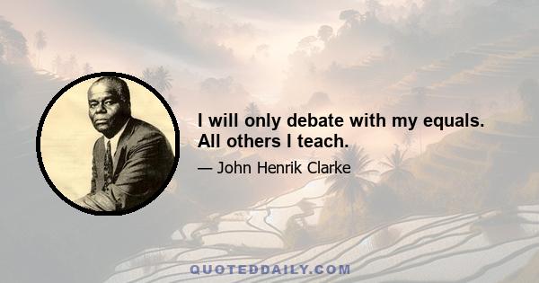 I will only debate with my equals. All others I teach.