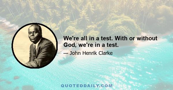 We're all in a test. With or without God, we're in a test.