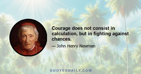 Courage does not consist in calculation, but in fighting against chances.