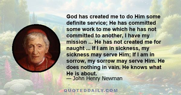 God has created me to do Him some definite service; He has committed some work to me which He has not committed to another. I have my mission.