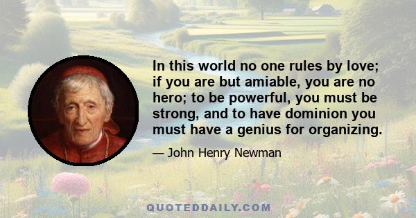 In this world no one rules by love; if you are but amiable, you are no hero; to be powerful, you must be strong, and to have dominion you must have a genius for organizing.