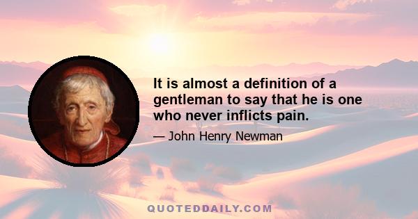 It is almost a definition of a gentleman to say that he is one who never inflicts pain.