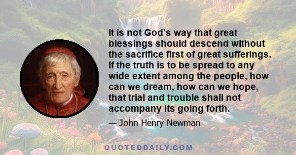 It is not God's way that great blessings should descend without the sacrifice first of great sufferings. If the truth is to be spread to any wide extent among the people, how can we dream, how can we hope, that trial