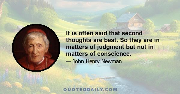 It is often said that second thoughts are best. So they are in matters of judgment but not in matters of conscience.