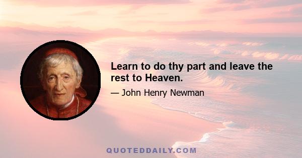 Learn to do thy part and leave the rest to Heaven.