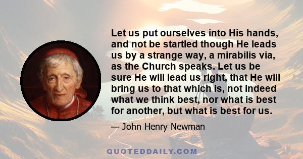 Let us put ourselves into His hands, and not be startled though He leads us by a strange way, a mirabilis via, as the Church speaks. Let us be sure He will lead us right, that He will bring us to that which is, not