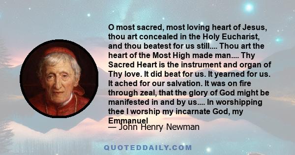 O most sacred, most loving heart of Jesus, thou art concealed in the Holy Eucharist, and thou beatest for us still.... Thou art the heart of the Most High made man.... Thy Sacred Heart is the instrument and organ of Thy 