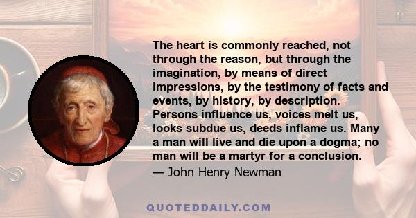 The heart is commonly reached, not through the reason, but through the imagination, by means of direct impressions, by the testimony of facts and events, by history, by description. Persons influence us, voices melt us, 