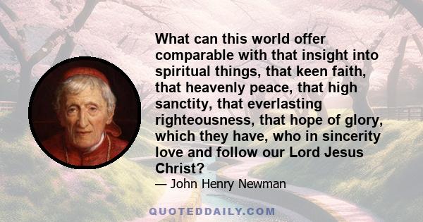 What can this world offer comparable with that insight into spiritual things, that keen faith, that heavenly peace, that high sanctity, that everlasting righteousness, that hope of glory, which they have, who in