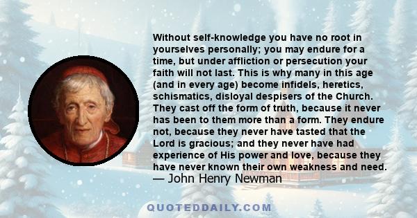 Without self-knowledge you have no root in yourselves personally; you may endure for a time, but under affliction or persecution your faith will not last. This is why many in this age (and in every age) become infidels, 