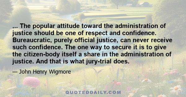 ... The popular attitude toward the administration of justice should be one of respect and confidence. Bureaucratic, purely official justice, can never receive such confidence. The one way to secure it is to give the