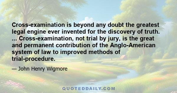 Cross-examination is beyond any doubt the greatest legal engine ever invented for the discovery of truth. ... Cross-examination, not trial by jury, is the great and permanent contribution of the Anglo-American system of 