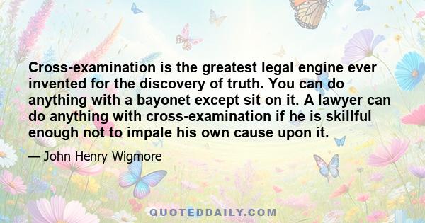 Cross-examination is the greatest legal engine ever invented for the discovery of truth. You can do anything with a bayonet except sit on it. A lawyer can do anything with cross-examination if he is skillful enough not