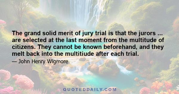 The grand solid merit of jury trial is that the jurors ... are selected at the last moment from the multitude of citizens. They cannot be known beforehand, and they melt back into the multitiude after each trial.