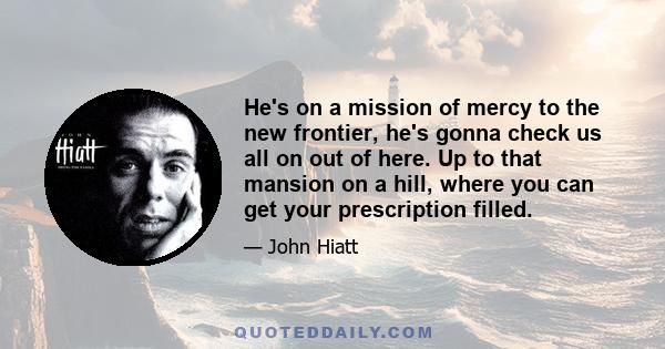 He's on a mission of mercy to the new frontier, he's gonna check us all on out of here. Up to that mansion on a hill, where you can get your prescription filled.