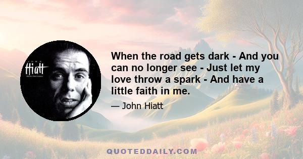 When the road gets dark - And you can no longer see - Just let my love throw a spark - And have a little faith in me.