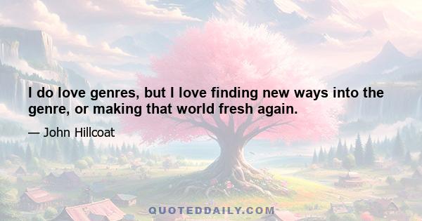 I do love genres, but I love finding new ways into the genre, or making that world fresh again.