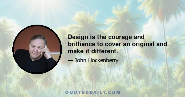 Design is the courage and brilliance to cover an original and make it different.