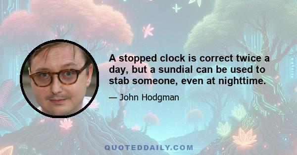 A stopped clock is correct twice a day, but a sundial can be used to stab someone, even at nighttime.