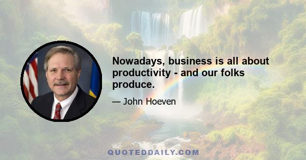 Nowadays, business is all about productivity - and our folks produce.