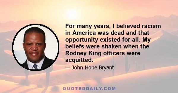 For many years, I believed racism in America was dead and that opportunity existed for all. My beliefs were shaken when the Rodney King officers were acquitted.