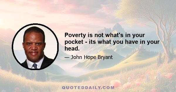 Poverty is not what's in your pocket - its what you have in your head.