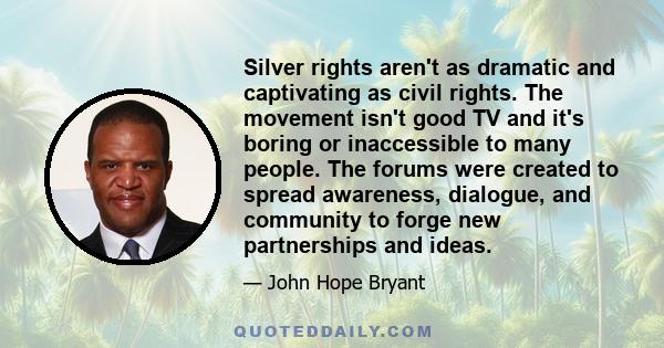 Silver rights aren't as dramatic and captivating as civil rights. The movement isn't good TV and it's boring or inaccessible to many people. The forums were created to spread awareness, dialogue, and community to forge