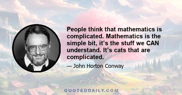 People think that mathematics is complicated. Mathematics is the simple bit, it’s the stuff we CAN understand. It’s cats that are complicated.