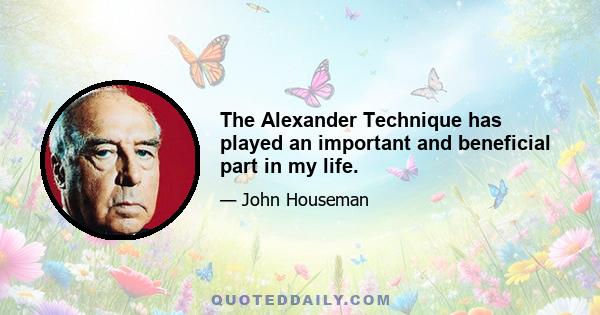 The Alexander Technique has played an important and beneficial part in my life.