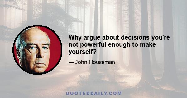 Why argue about decisions you're not powerful enough to make yourself?