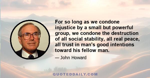 For so long as we condone injustice by a small but powerful group, we condone the destruction of all social stability, all real peace, all trust in man's good intentions toward his fellow man.