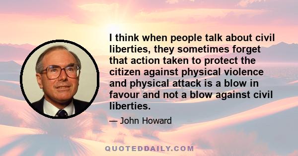 I think when people talk about civil liberties, they sometimes forget that action taken to protect the citizen against physical violence and physical attack is a blow in favour and not a blow against civil liberties.