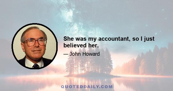 She was my accountant, so I just believed her.