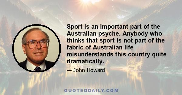 Sport is an important part of the Australian psyche. Anybody who thinks that sport is not part of the fabric of Australian life misunderstands this country quite dramatically.