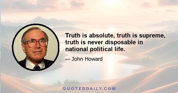 Truth is absolute, truth is supreme, truth is never disposable in national political life.