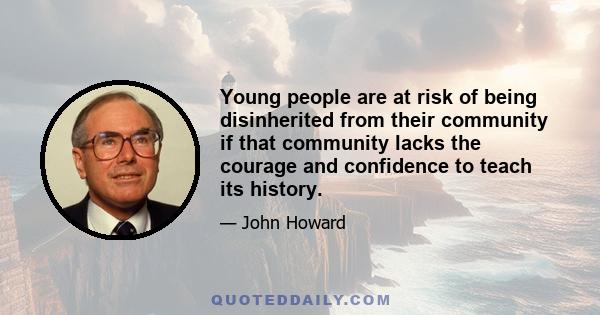 Young people are at risk of being disinherited from their community if that community lacks the courage and confidence to teach its history.