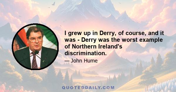 I grew up in Derry, of course, and it was - Derry was the worst example of Northern Ireland's discrimination.