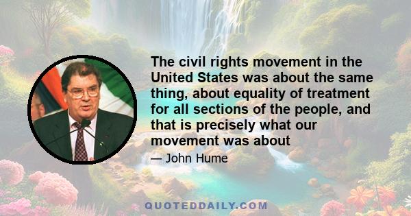 The civil rights movement in the United States was about the same thing, about equality of treatment for all sections of the people, and that is precisely what our movement was about