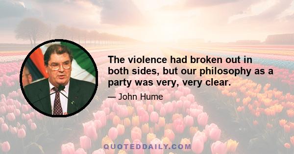 The violence had broken out in both sides, but our philosophy as a party was very, very clear.