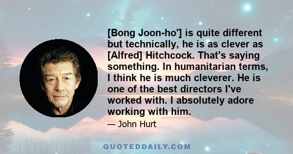 [Bong Joon-ho'] is quite different but technically, he is as clever as [Alfred] Hitchcock. That's saying something. In humanitarian terms, I think he is much cleverer. He is one of the best directors I've worked with. I 