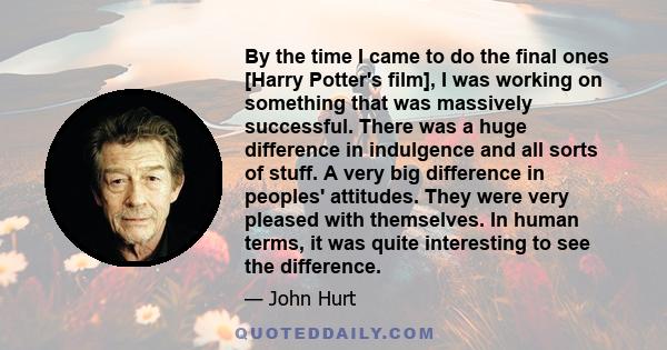 By the time I came to do the final ones [Harry Potter's film], I was working on something that was massively successful. There was a huge difference in indulgence and all sorts of stuff. A very big difference in