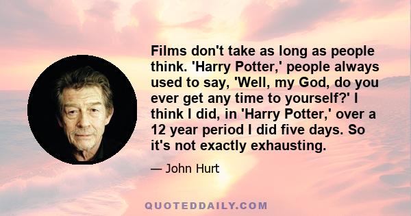 Films don't take as long as people think. 'Harry Potter,' people always used to say, 'Well, my God, do you ever get any time to yourself?' I think I did, in 'Harry Potter,' over a 12 year period I did five days. So it's 